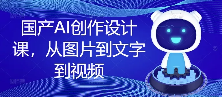 国产AI创作设计课，从图片到文字到视频-山河网创