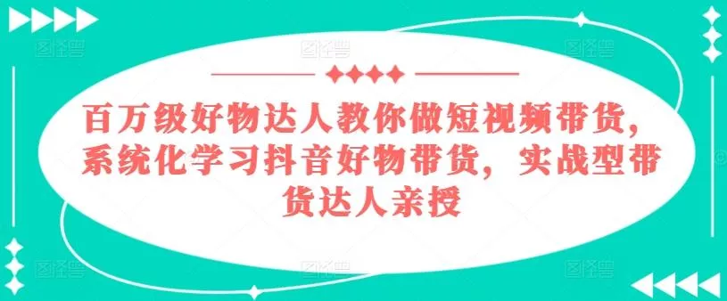 百万级好物达人教你做短视频带货，系统化学习抖音好物带货，实战型带货达人亲授-山河网创