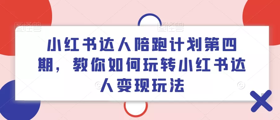 小红书达人陪跑计划第四期，教你如何玩转小红书达人变现玩法-山河网创