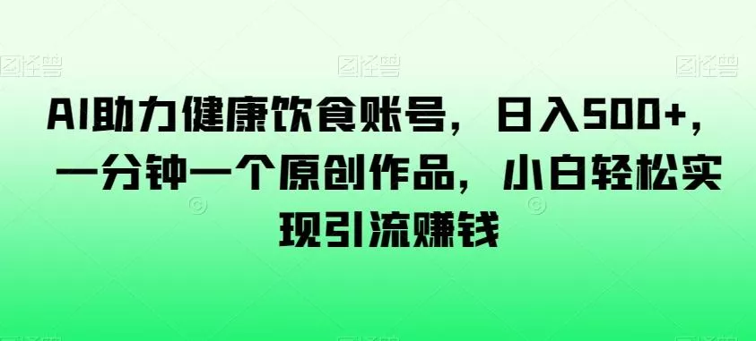 AI助力健康饮食账号，日入500+，一分钟一个原创作品，小白轻松实现引流赚钱【揭秘】-山河网创
