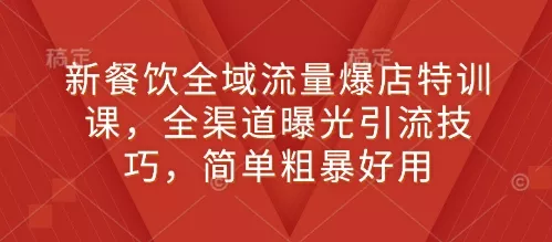 新餐饮全域流量爆店特训课，全渠道曝光引流技巧，简单粗暴好用-山河网创