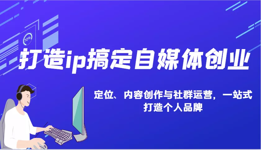 打造ip搞定自媒体创业：IP定位、内容创作与社群运营，一站式打造个人品牌-山河网创