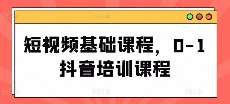 短视频基础课程，0-1抖音培训课程-山河网创