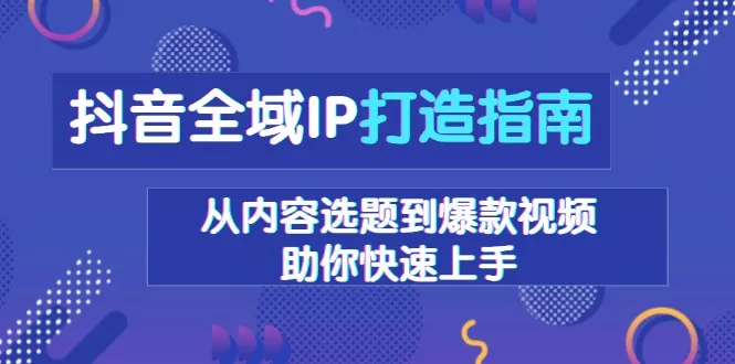 抖音全域IP打造指南，从内容选题到爆款视频，助你快速上手-山河网创