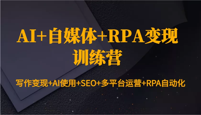 AI+自媒体+RPA变现训练营：写作变现+AI使用+SEO+多平台运营+RPA自动化-山河网创
