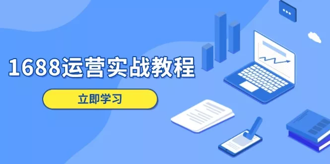 1688运营实战教程：店铺定位/商品管理/爆款打造/数字营销/客户服务等-山河网创