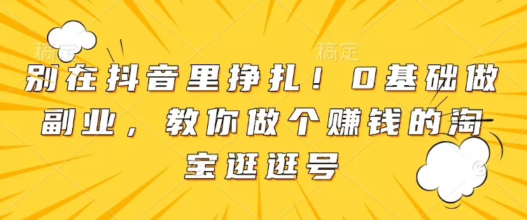 别在抖音里挣扎！0基础做副业，教你做个赚钱的淘宝逛逛号-山河网创
