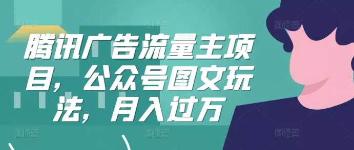 腾讯广告流量主项目，公众号图文玩法，月入过万-山河网创