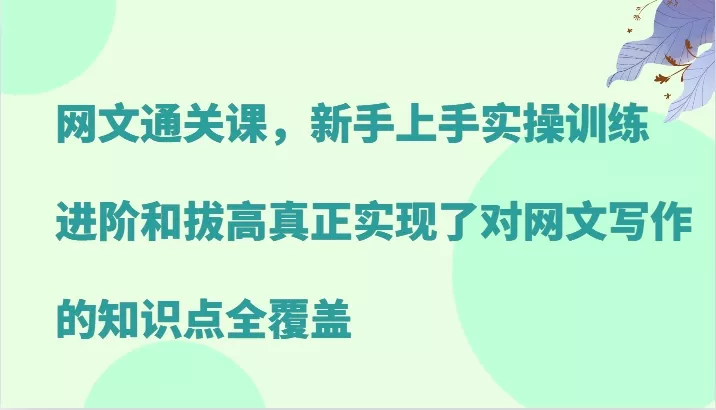 网文通关课，新手上手实操训练，进阶和拔高真正实现了对网文写作的知识点全覆盖-山河网创