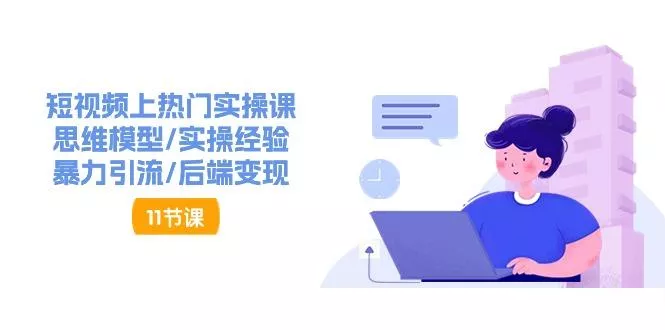 短视频上热门实操课，思维模型/实操经验/暴力引流/后端变现(11节)-山河网创