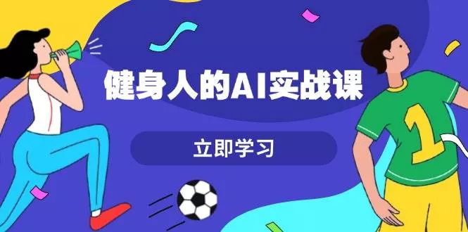 健身人的AI实战课，7天从0到1提升效率，快速入门AI，掌握爆款内容-山河网创