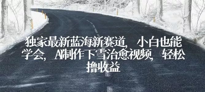 独家最新蓝海新赛道，小白也能学会，AI制作下雪治愈视频，轻松撸收益【揭秘】-山河网创