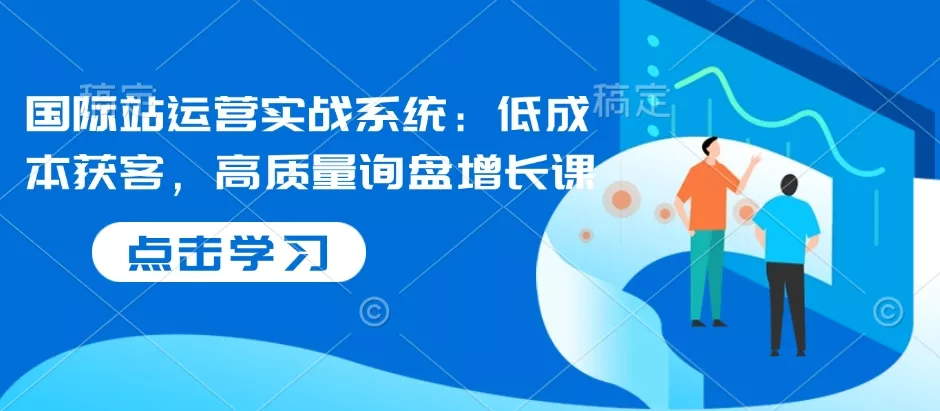 国际站运营实战系统：低成本获客，高质量询盘增长课-山河网创