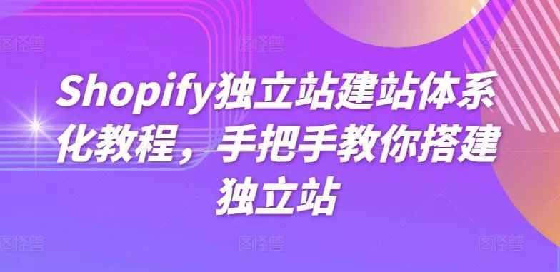 Shopify独立站建站体系化教程，手把手教你搭建独立站-山河网创