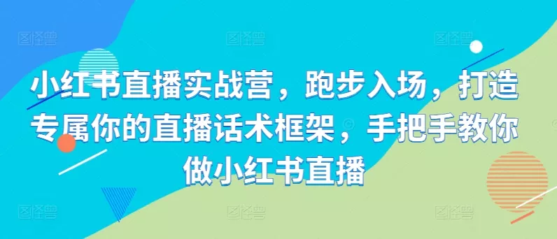 小红书直播实战营，跑步入场，打造专属你的直播话术框架，手把手教你做小红书直播-山河网创