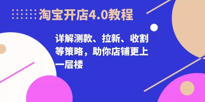 淘宝开店4.0教程，详解测款、拉新、收割等策略，助你店铺更上一层楼-山河网创