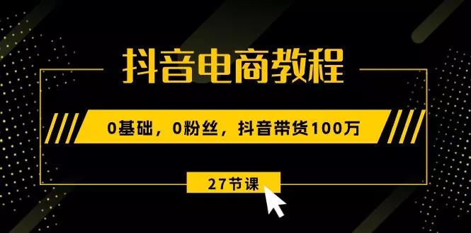 抖音电商教程：0基础，0粉丝，抖音带货100万(27节视频课-山河网创