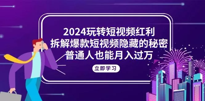 2024玩转短视频红利，拆解爆款短视频隐藏的秘密，普通人也能月入过万-山河网创
