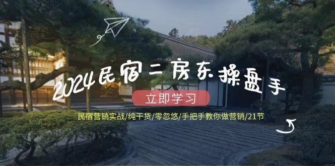 2024民宿二房东操盘手 民宿营销实战/纯干货/零忽悠/手把手教你做营销/21节-山河网创