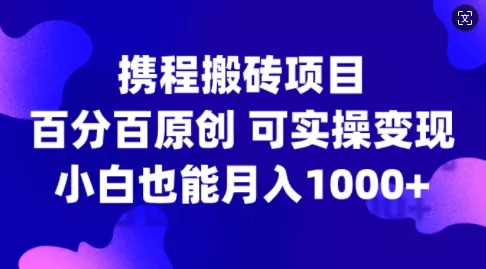 携程搬砖项目，百分百原创，可实操变现，新手小白月入1k+【揭秘】-山河网创