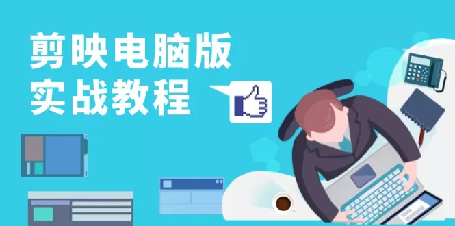 剪映电脑版实战教程，0基础打造短视频剪辑高手，详解功能、工具与实操案例-山河网创