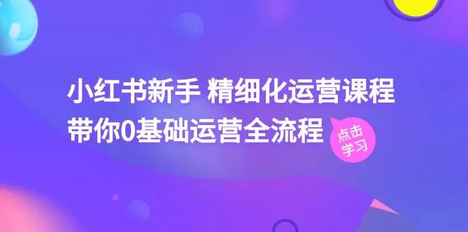 小红书新手 精细化运营课程，带你0基础运营全流程(41节视频课-山河网创