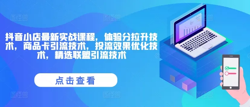 抖音小店最新实战课程，体验分拉升技术，商品卡引流技术，投流效果优化技术，精选联盟引流技术-山河网创