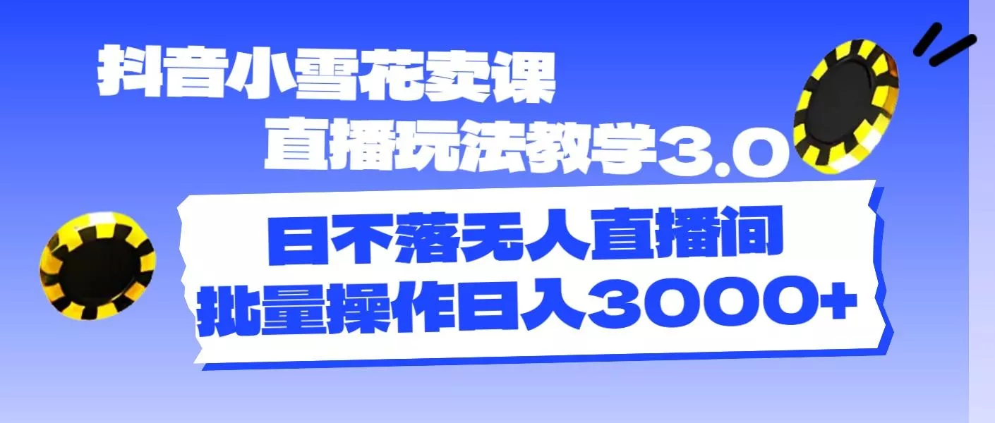 抖音小雪花卖课直播玩法教学3.0，日不落无人直播间，批量操作日入3000+-山河网创