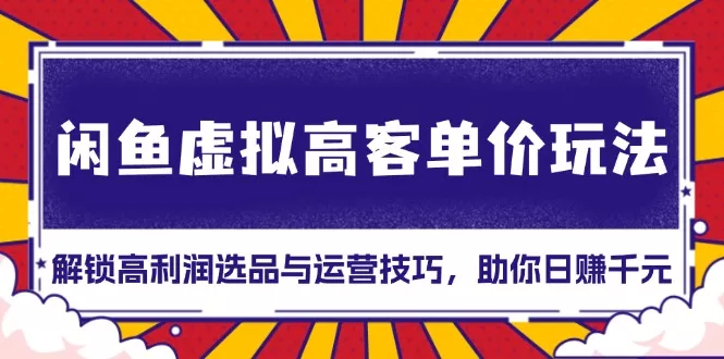 闲鱼虚拟高客单价玩法：解锁高利润选品与运营技巧，助你日赚千元！-山河网创