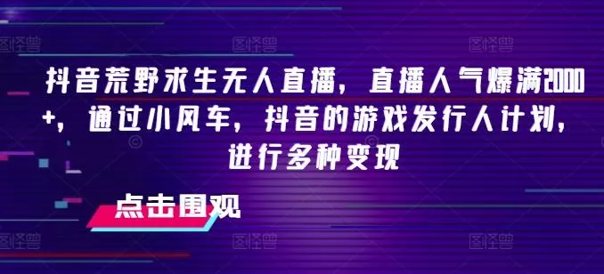 抖音荒野求生无人直播，直播人气爆满2000+，通过小风车，抖音的游戏发行人计划，进行多种变现【揭秘】-山河网创