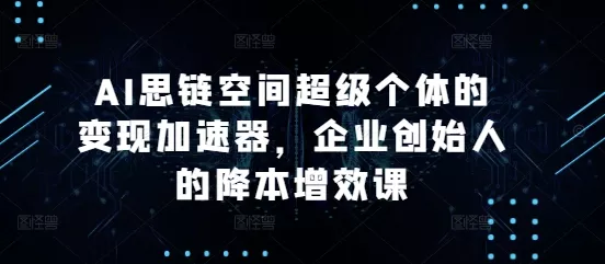AI思链空间超级个体的变现加速器，企业创始人的降本增效课-山河网创
