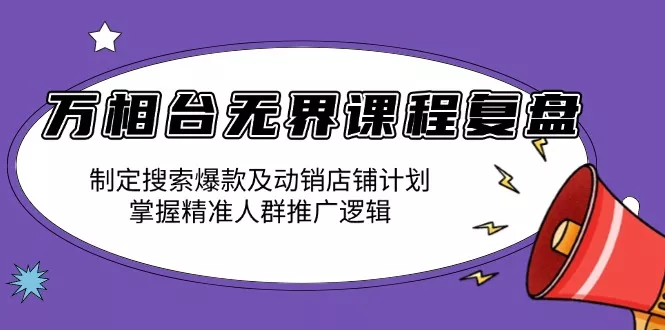 万相台无界课程复盘：制定搜索爆款及动销店铺计划，掌握精准人群推广逻辑-山河网创