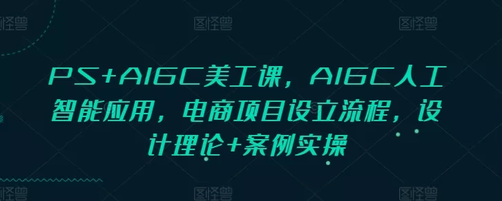 PS+AIGC美工课，AIGC人工智能应用，电商项目设立流程，设计理论+案例实操-山河网创