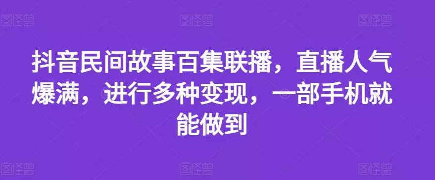 抖音民间故事百集联播，直播人气爆满，进行多种变现，一部手机就能做到【揭秘】-山河网创