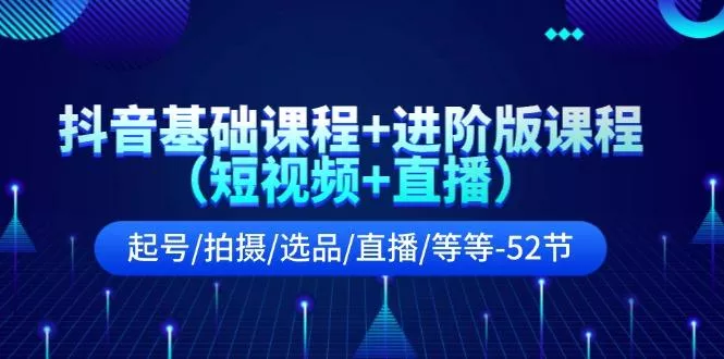 抖音基础课程+进阶版课程(短视频+直播)起号/拍摄/选品/直播/等等(52节)-山河网创