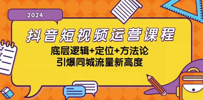 抖音短视频运营课程，底层逻辑+定位+方法论，引爆同城流量新高度-山河网创