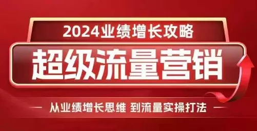 2024超级流量营销，2024业绩增长攻略，从业绩增长思维到流量实操打法-山河网创