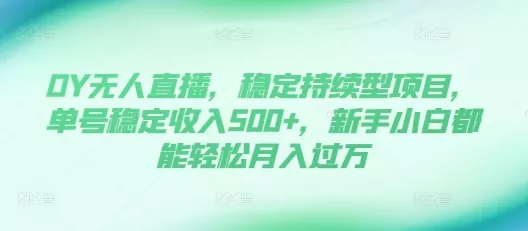 DY无人直播，稳定持续型项目，单号稳定收入500+，新手小白都能轻松月入过万【揭秘】-山河网创