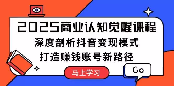 2025商业认知觉醒课程：深度剖析抖音变现模式，打造赚钱账号新路径-山河网创