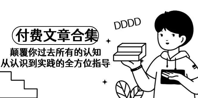 (9646期)《某公众号付费文章合集》颠覆你过去所有的认知 从认识到实践的全方位指导-山河网创