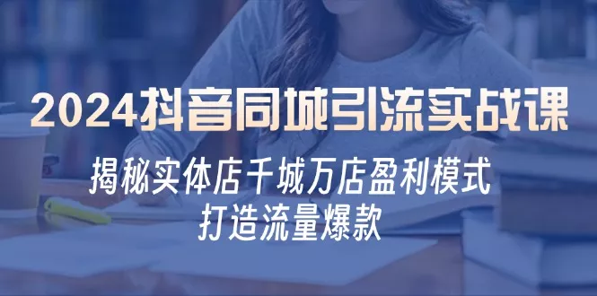 2024抖音同城引流实战课：揭秘实体店千城万店盈利模式，打造流量爆款-山河网创