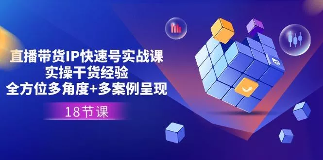 直播带货IP快速号实战课，实操干货经验+全方位多角度+多案例呈现(18节-山河网创