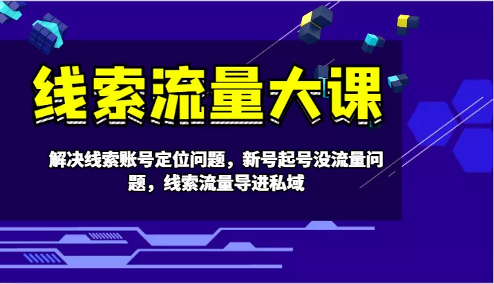线索流量大课-解决线索账号定位问题，新号起号没流量问题，线索流量导进私域-山河网创