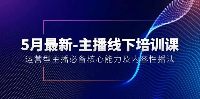 5月最新-主播线下培训课【40期】：运营型主播必备核心能力及内容性播法-山河网创