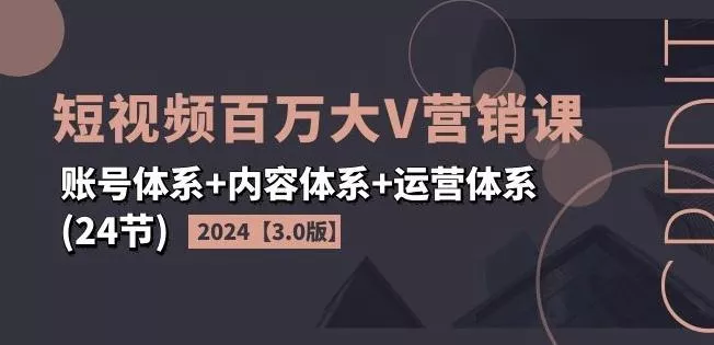 2024短视频百万大V营销课【3.0版】账号体系+内容体系+运营体系(24节)-山河网创