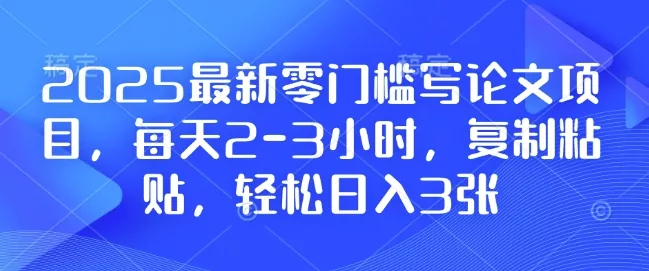 2025最新零门槛写论文项目，每天2-3小时，复制粘贴，轻松日入3张，附详细资料教程【揭秘】-山河网创