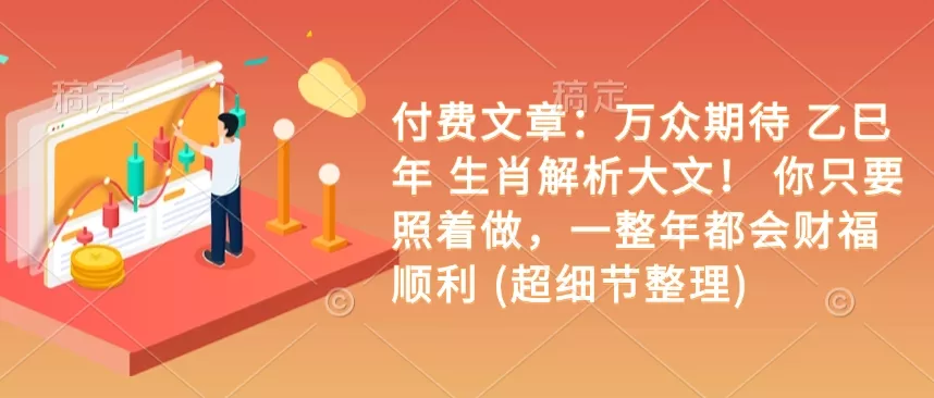付费文章：万众期待 乙巳年 生肖解析大文！ 你只要照着做，一整年都会财福顺利 (超细节整理)-山河网创