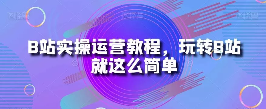 B站实操运营教程，玩转B站就这么简单-山河网创