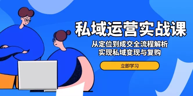私域运营实战课，从定位到成交全流程解析，实现私域变现与复购-山河网创