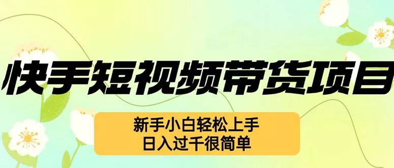 快手短视频带货项目，最新玩法 新手小白轻松上手，日入过千很简单-山河网创